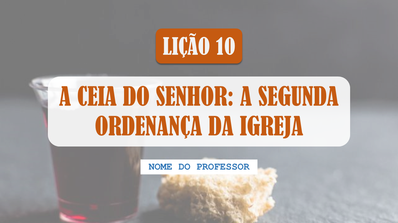 Lição 10 - A Ceia Do Senhor: A Segunda Ordenança Da Igreja (Slide Editável)