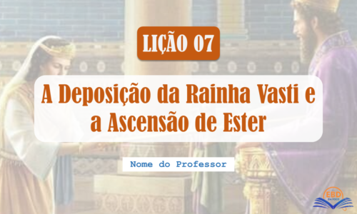 Lição 07 - A Deposição da Rainha Vasti e a Ascensão de Ester