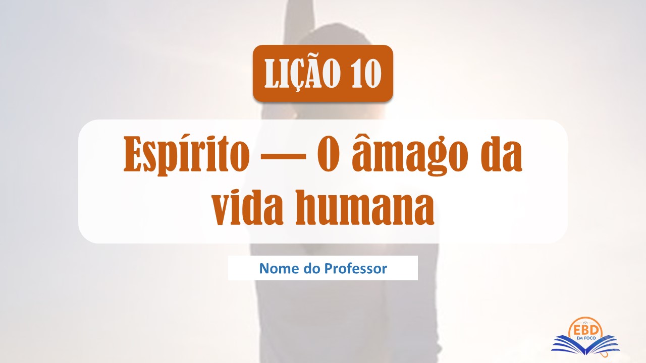 Lição 10 - Espírito - O âmago da vida humana - (Baixe aqui - Slide)