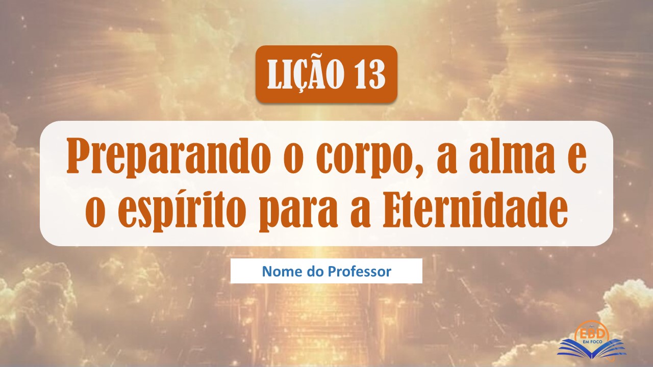 Lição 13 - Preparando o corpo, a alma e o espírito para a Eternidade - (Baixe aqui - Slide)